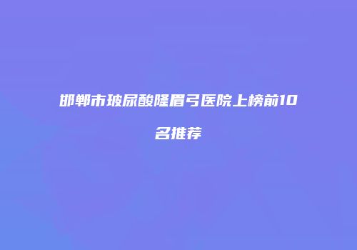 邯郸市玻尿酸隆眉弓医院上榜前10名推荐