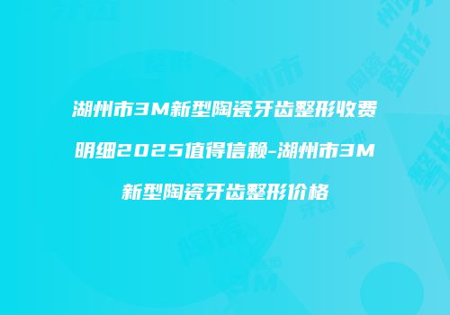 湖州市3M新型陶瓷牙齿整形收费明细2025值得信赖-湖州市3M新型陶瓷牙齿整形价格