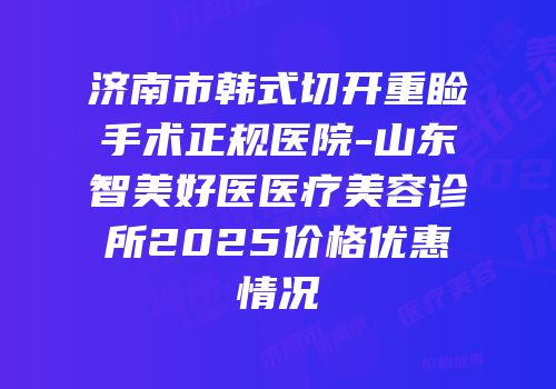 济南市韩式切开重睑手术正规医院-山东智美好医医疗美容诊所2025价格优惠情况