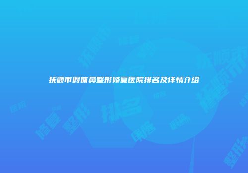 抚顺市假体鼻整形修复医院排名及详情介绍
