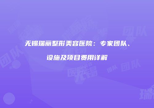 无锡瑞丽整形美容医院：专家团队、设施及项目费用详解