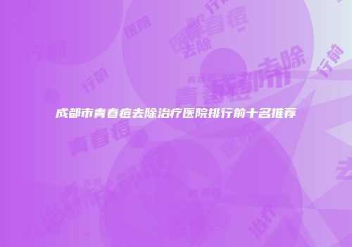 成都市青春痘去除治疗医院排行前十名推荐
