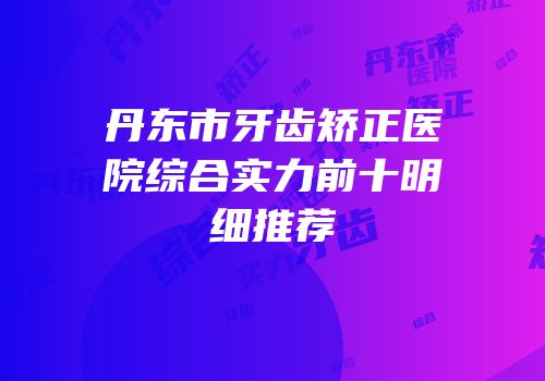 丹东市牙齿矫正医院综合实力前十明细推荐
