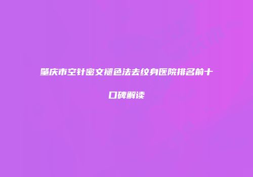 肇庆市空针密文褪色法去纹身医院排名前十口碑解读