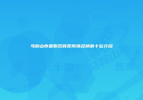 马鞍山市吸脂后背医院排名榜前十位介绍