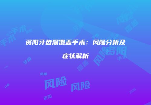 资阳牙齿深覆盖手术：风险分析及症状解析