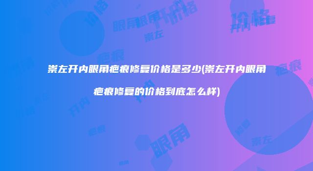 崇左开内眼角疤痕修复价格是多少(崇左开内眼角疤痕修复的价格到底怎么样)