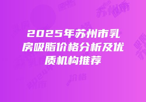 2025年苏州市乳房吸脂价格分析及优质机构推荐