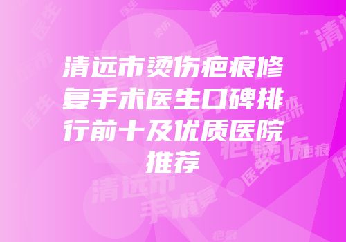 清远市烫伤疤痕修复手术医生口碑排行前十及优质医院推荐