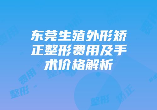 东莞生殖外形矫正整形费用及手术价格解析