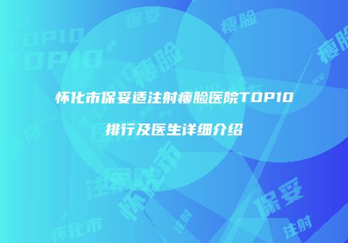 怀化市保妥适注射瘦脸医院TOP10排行及医生详细介绍