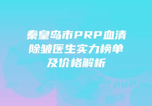 秦皇岛市PRP血清除皱医生实力榜单及价格解析