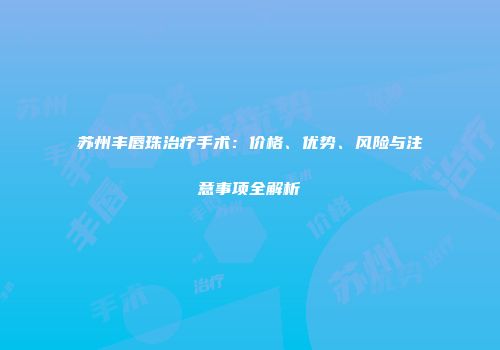 苏州丰唇珠治疗手术：价格、优势、风险与注意事项全解析