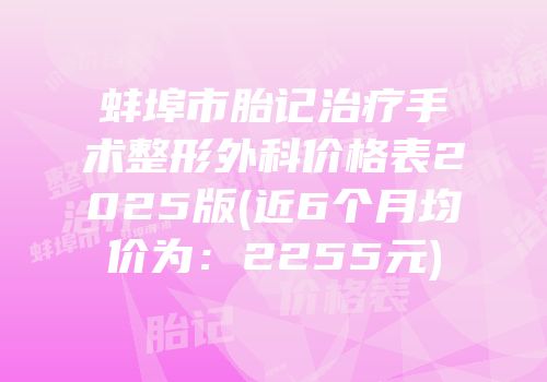 蚌埠市胎记治疗手术整形外科价格表2025版(近6个月均价为：2255元)