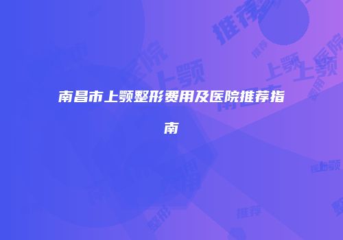 南昌市上颚整形费用及医院推荐指南