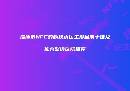 淄博市NFC射频技术医生排名前十佳及优秀整形医院推荐