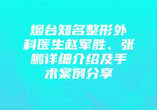 烟台知名整形外科医生赵军胜、张鹏详细介绍及手术案例分享