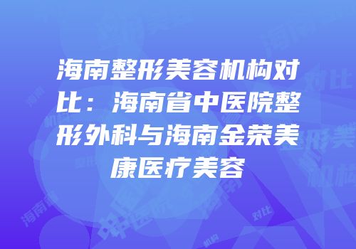 海南整形美容机构对比：海南省中医院整形外科与海南金荣美康医疗美容