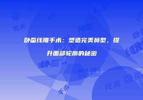 卧蚕线雕手术：塑造完美鼻型，提升面部轮廓的秘密
