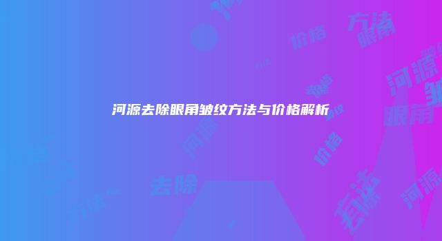 河源去除眼角皱纹方法与价格解析