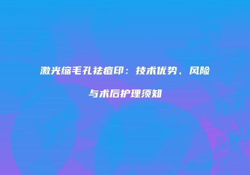 激光缩毛孔祛痘印：技术优势、风险与术后护理须知