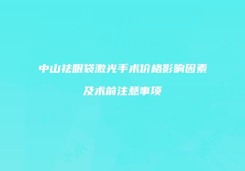 中山祛眼袋激光手术价格影响因素及术前注意事项