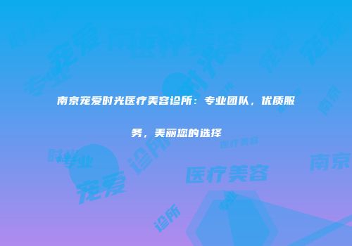 南京宠爱时光医疗美容诊所：专业团队，优质服务，美丽您的选择