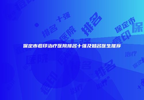 保定市痘印治疗医院排名十强及知名医生推荐