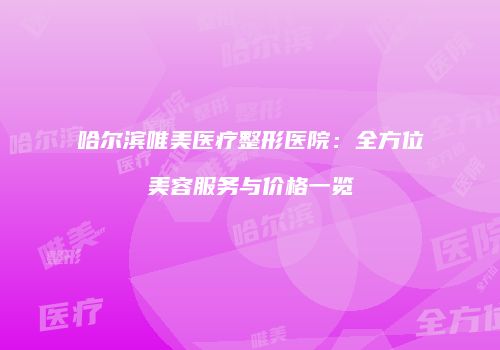 哈尔滨唯美医疗整形医院：全方位美容服务与价格一览