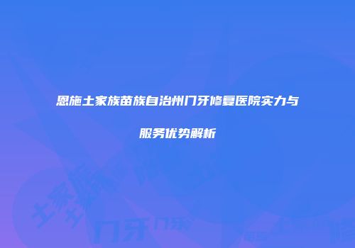 恩施土家族苗族自治州门牙修复医院实力与服务优势解析