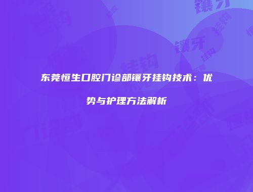 东莞恒生口腔门诊部镶牙挂钩技术：优势与护理方法解析