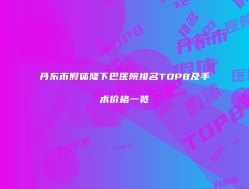 丹东市假体隆下巴医院排名TOP8及手术价格一览
