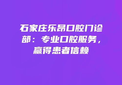 石家庄乐昂口腔门诊部：专业口腔服务，赢得患者信赖