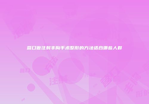 营口做注射丰胸手术整形的方法适合哪些人群