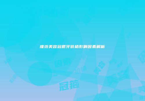 潍坊美容冠箍牙价格影响因素解析