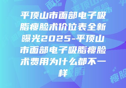 平顶山市面部电子吸脂瘦脸术价位表全新曝光2025-平顶山市面部电子吸脂瘦脸术费用为什么都不一样