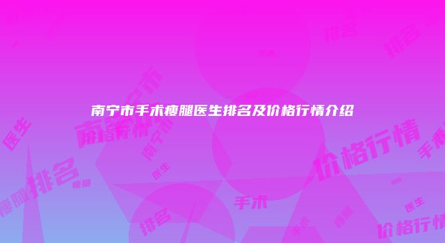南宁市手术瘦腿医生排名及价格行情介绍