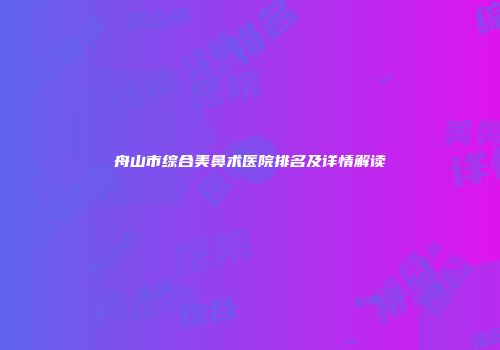 舟山市综合美鼻术医院排名及详情解读