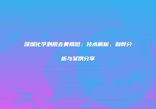 深圳化学剥脱去黄褐斑：技术解析、利弊分析与案例分享