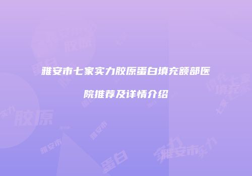 雅安市七家实力胶原蛋白填充额部医院推荐及详情介绍