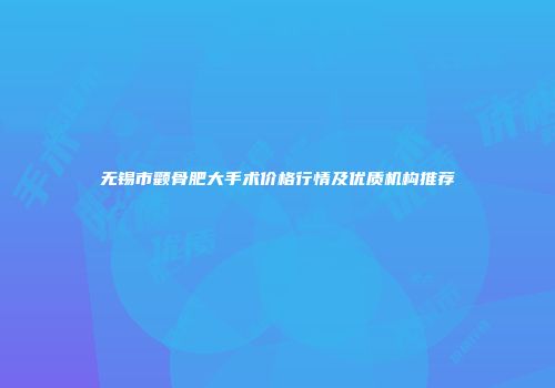 无锡市颧骨肥大手术价格行情及优质机构推荐
