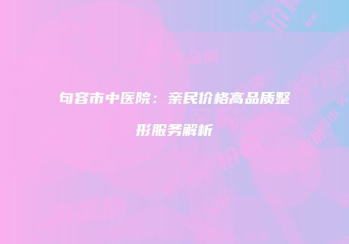 句容市中医院：亲民价格高品质整形服务解析