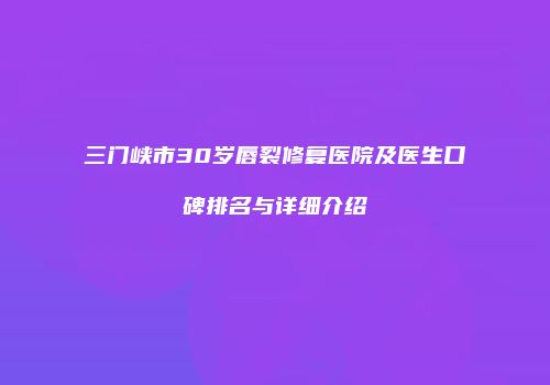 三门峡市30岁唇裂修复医院及医生口碑排名与详细介绍