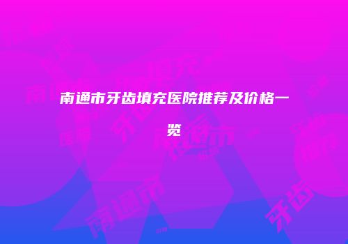 南通市牙齿填充医院推荐及价格一览