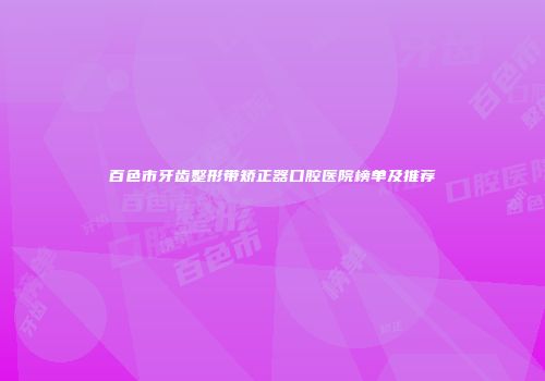 百色市牙齿整形带矫正器口腔医院榜单及推荐