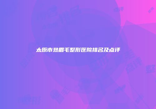 太原市熟眉毛整形医院排名及点评