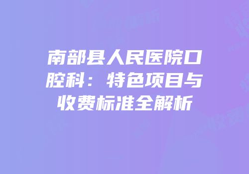 南部县人民医院口腔科：特色项目与收费标准全解析