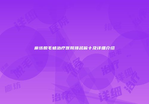 廊坊脱毛蜡治疗医院排名前十及详细介绍