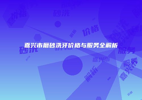 嘉兴市磨砂洗牙价格与服务全解析