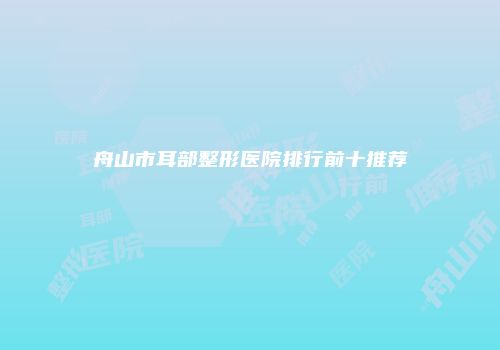 舟山市耳部整形医院排行前十推荐